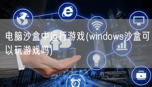 电脑沙盒中运行游戏(windows沙盒可以玩游戏吗)