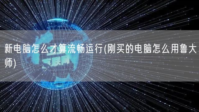 新电脑怎么才算流畅运行(刚买的电脑怎么用鲁大师)