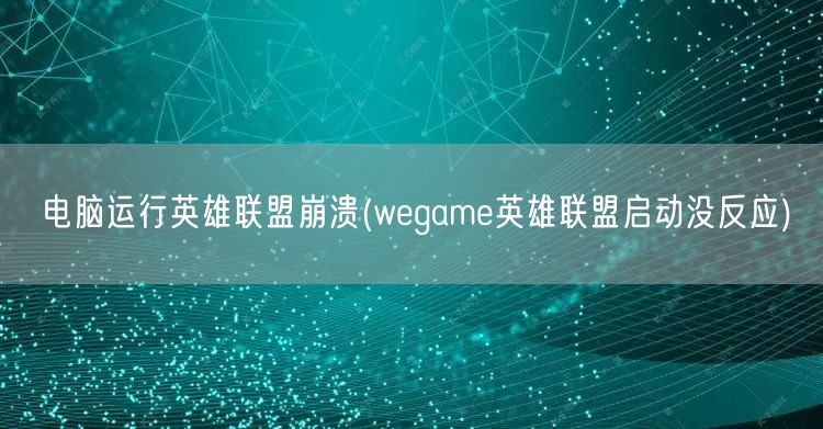 电脑运行英雄联盟崩溃(wegame英雄联盟启动没反应)