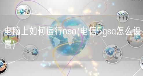 电脑上如何运行nsa(电信5gsa怎么设置)