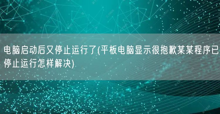 电脑启动后又停止运行了(平板电脑显示很抱歉某某程序已停止运行怎样解决)