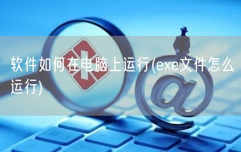 软件如何在电脑上运行(exe文件怎么运行)