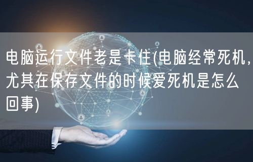 电脑运行文件老是卡住(电脑经常死机，尤其在保存文件的时候爱死机是怎么回事)