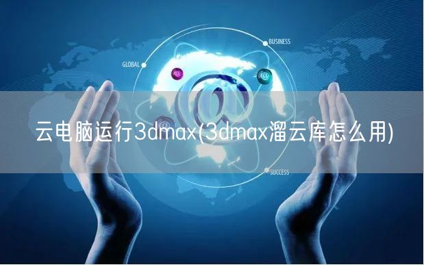 云电脑运行3dmax(3dmax溜云库怎么用)