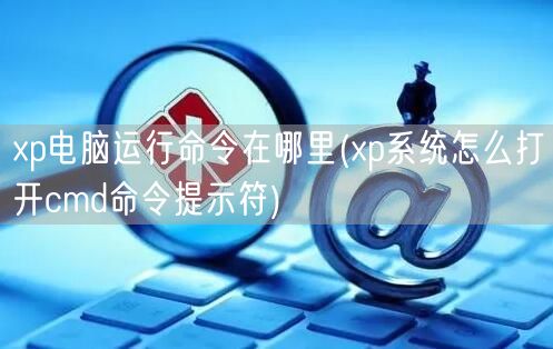 xp电脑运行命令在哪里(xp系统怎么打开cmd命令提示符)