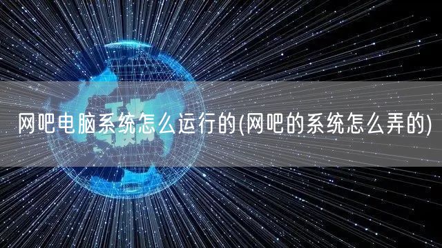 网吧电脑系统怎么运行的(网吧的系统怎么弄的)