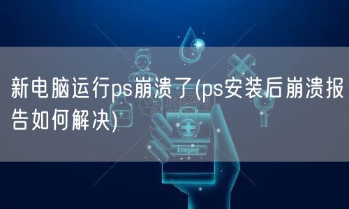 新电脑运行ps崩溃了(ps安装后崩溃报告如何解决)