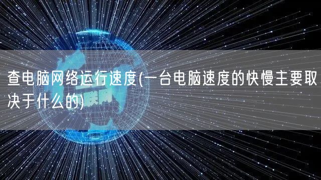 查电脑网络运行速度(一台电脑速度的快慢主要取决于什么的)