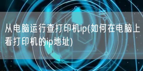 从电脑运行查打印机ip(如何在电脑上看打印机的ip地址)