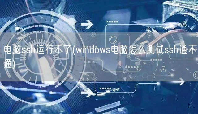 电脑ssh运行不了(windows电脑怎么测试ssh通不通)