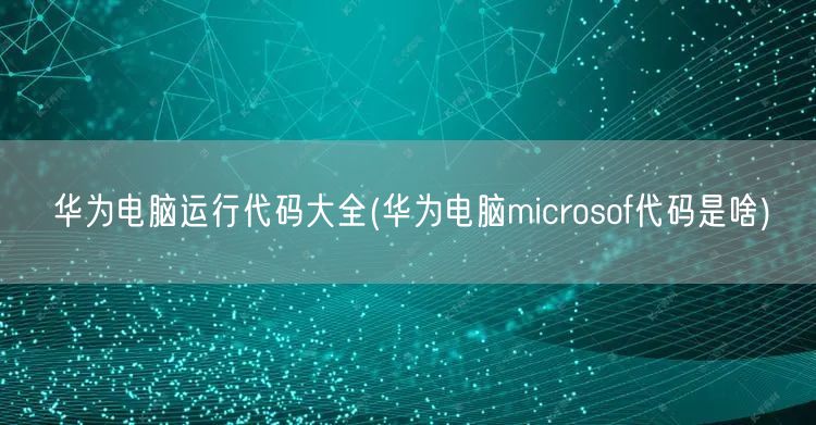 华为电脑运行代码大全(华为电脑microsof代码是啥)