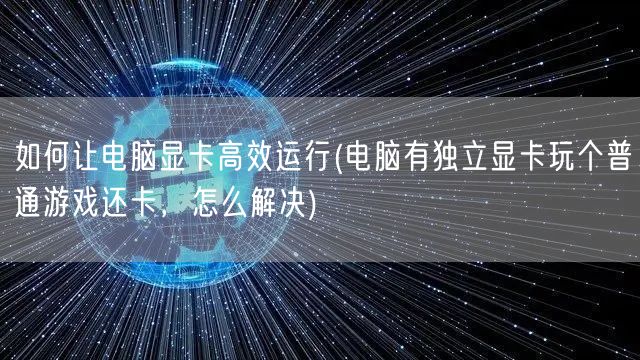 如何让电脑显卡高效运行(电脑有独立显卡玩个普通游戏还卡，怎么解决)