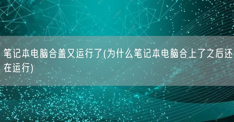 笔记本电脑合盖又运行了(为什么笔记本电脑合上了之后还在运行)