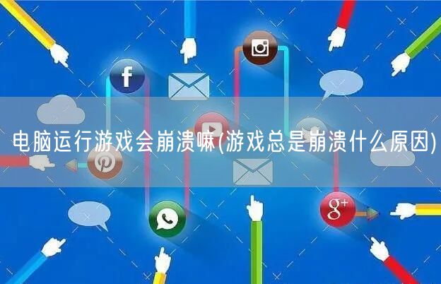 电脑运行游戏会崩溃嘛(游戏总是崩溃什么原因)