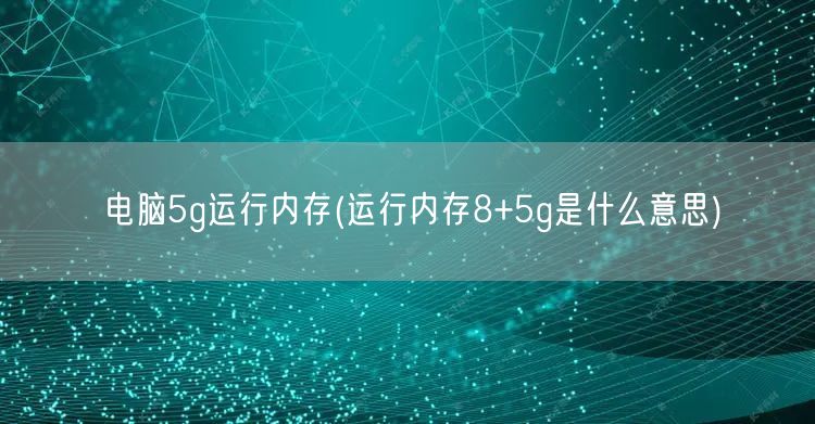 电脑5g运行内存(运行内存8+5g是什么意思)