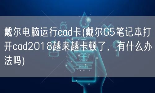 戴尔电脑运行cad卡(戴尔G5笔记本打开cad2018越来越卡顿了，有什么办法吗)