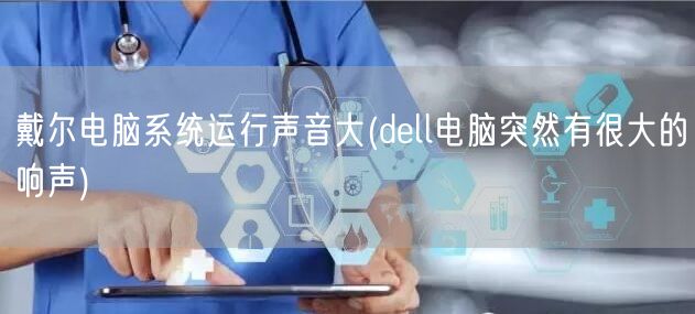 戴尔电脑系统运行声音大(dell电脑突然有很大的响声)