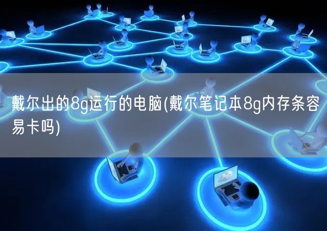 戴尔出的8g运行的电脑(戴尔笔记本8g内存条容易卡吗)