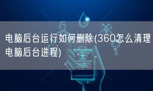 电脑后台运行如何删除(360怎么清理电脑后台进程)