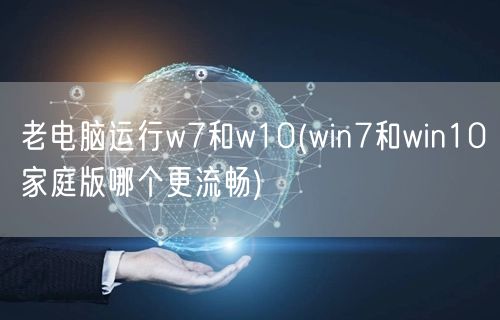 老电脑运行w7和w10(win7和win10家庭版哪个更流畅)