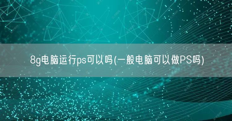 8g电脑运行ps可以吗(一般电脑可以做PS吗)