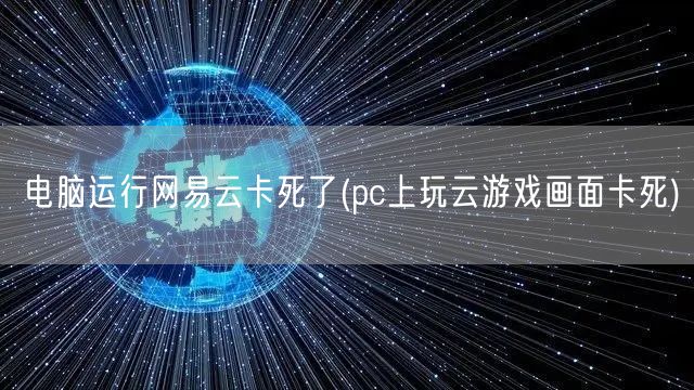 电脑运行网易云卡死了(pc上玩云游戏画面卡死)