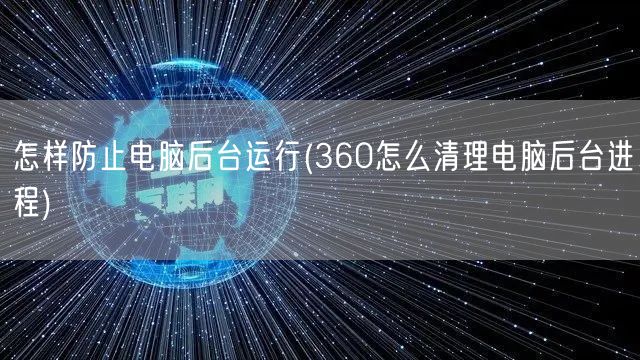 怎样防止电脑后台运行(360怎么清理电脑后台进程)