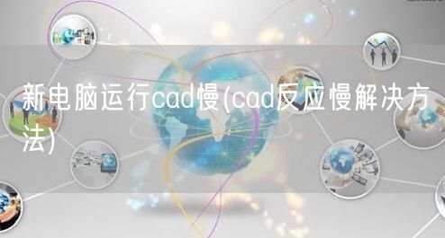 新电脑运行cad慢(cad反应慢解决方法)