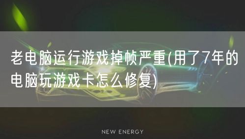 老电脑运行游戏掉帧严重(用了7年的电脑玩游戏卡怎么修复)