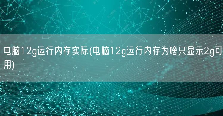 电脑12g运行内存实际(电脑12g运行内存为啥只显示2g可用)