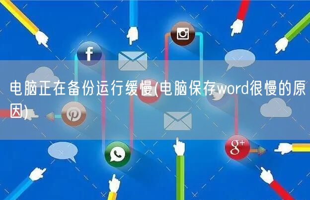 电脑正在备份运行缓慢(电脑保存word很慢的原因)