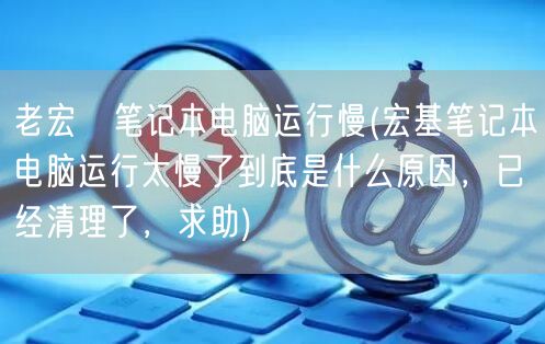 老宏碁笔记本电脑运行慢(宏基笔记本电脑运行太慢了到底是什么原因，已经清理了，求助)