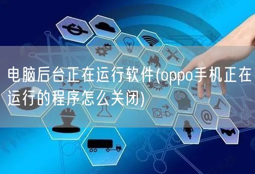 电脑后台正在运行软件(oppo手机正在运行的程序怎么关闭)