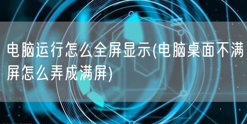 电脑运行怎么全屏显示(电脑桌面不满屏怎么弄成满屏)