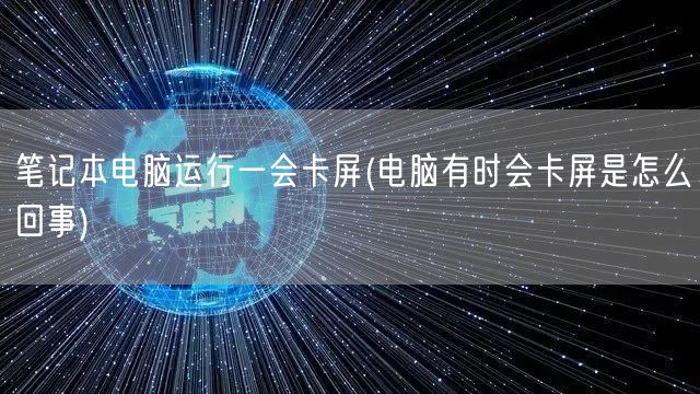 笔记本电脑运行一会卡屏(电脑有时会卡屏是怎么回事)