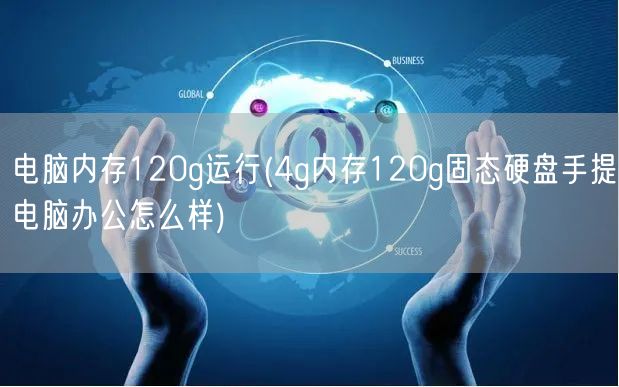 电脑内存120g运行(4g内存120g固态硬盘手提电脑办公怎么样)