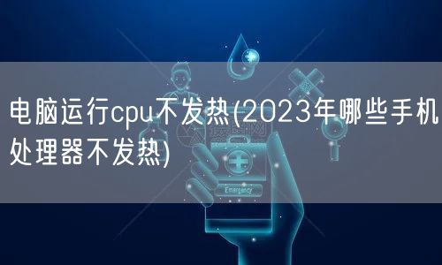 电脑运行cpu不发热(2023年哪些手机处理器不发热)