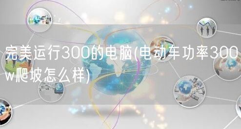 完美运行300的电脑(电动车功率300w爬坡怎么样)