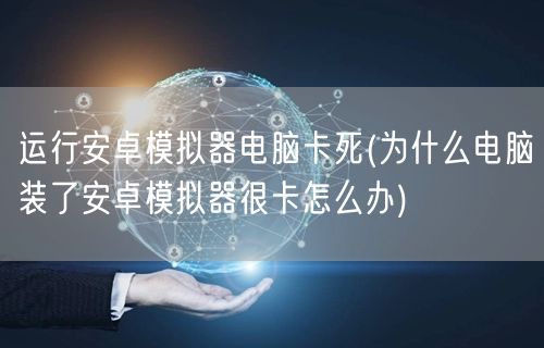 运行安卓模拟器电脑卡死(为什么电脑装了安卓模拟器很卡怎么办)