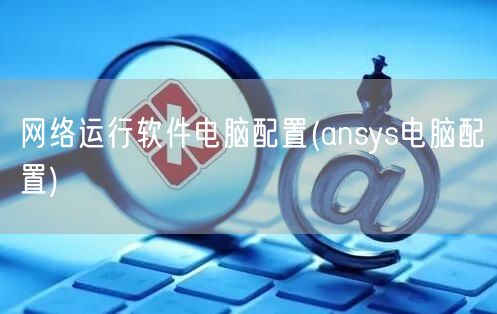 网络运行软件电脑配置(ansys电脑配置)