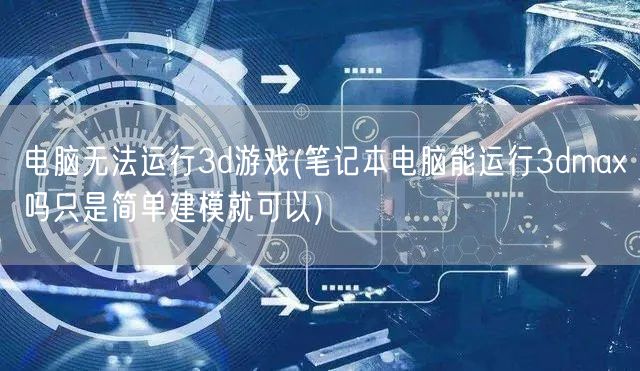 电脑无法运行3d游戏(笔记本电脑能运行3dmax吗只是简单建模就可以)