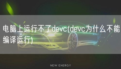 电脑上运行不了devc(devc为什么不能编译运行)