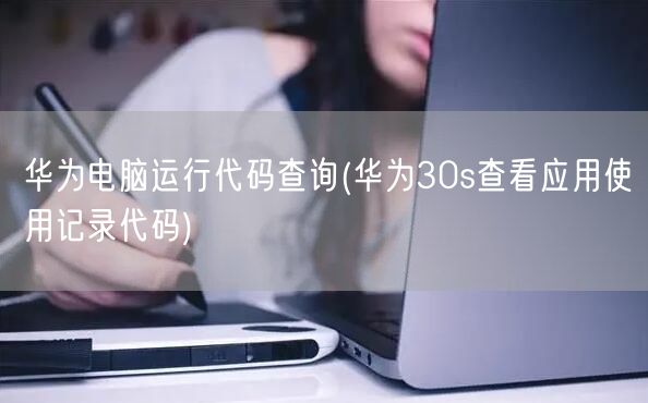 华为电脑运行代码查询(华为30s查看应用使用记录代码)