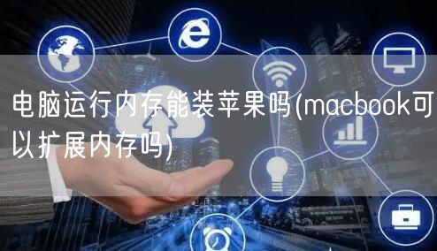 电脑运行内存能装苹果吗(macbook可以扩展内存吗)