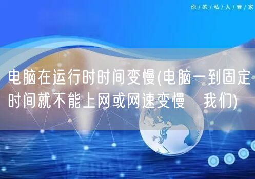 电脑在运行时时间变慢(电脑一到固定时间就不能上网或网速变慢　我们)