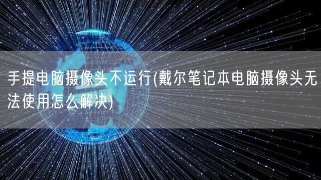 手提电脑摄像头不运行(戴尔笔记本电脑摄像头无法使用怎么解决)