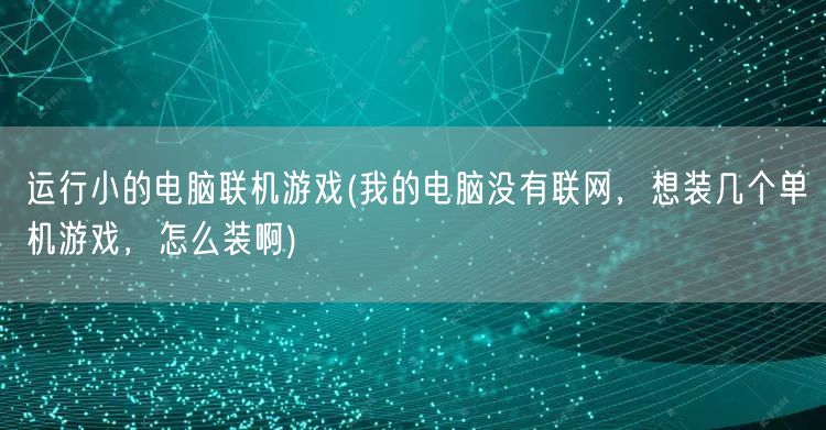 运行小的电脑联机游戏(我的电脑没有联网，想装几个单机游戏，怎么装啊)