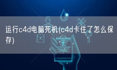 运行c4d电脑死机(c4d卡住了怎么保存)