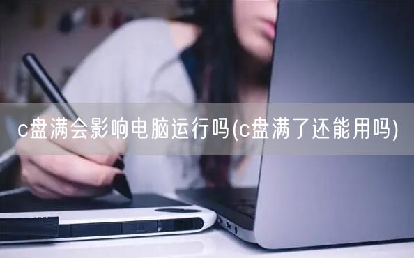 c盘满会影响电脑运行吗(c盘满了还能用吗)