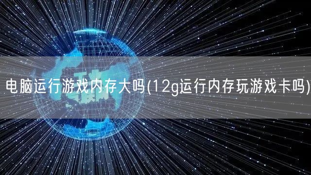 电脑运行游戏内存大吗(12g运行内存玩游戏卡吗)